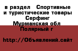  в раздел : Спортивные и туристические товары » Серфинг . Мурманская обл.,Полярный г.